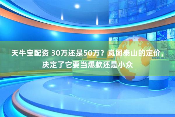 天牛宝配资 30万还是50万？岚图泰山的定价，决定了它要当爆款还是小众