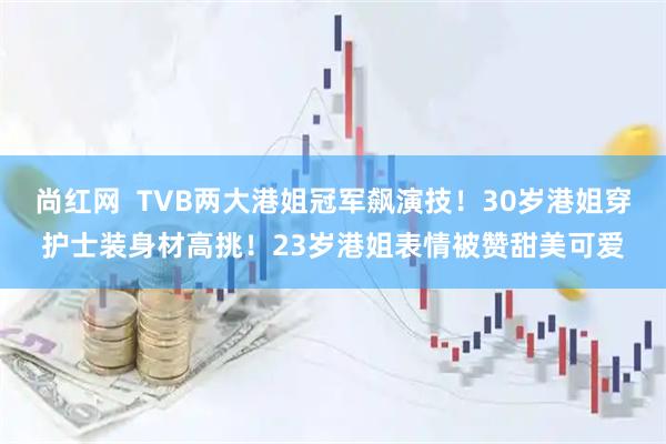 尚红网  TVB两大港姐冠军飙演技！30岁港姐穿护士装身材高挑！23岁港姐表情被赞甜美可爱