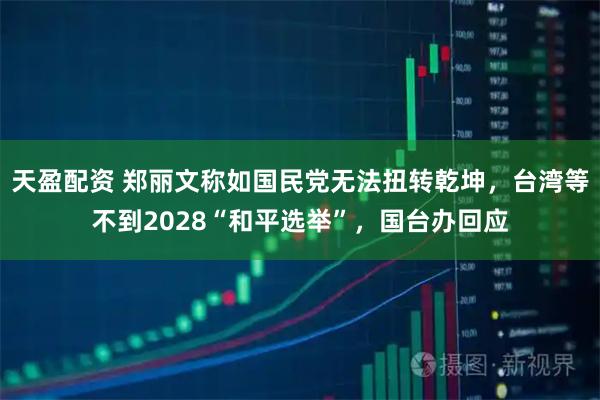 天盈配资 郑丽文称如国民党无法扭转乾坤,台湾等不到2028“和平选举”,国台办回应