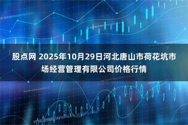 股点网 2025年10月29日河北唐山市荷花坑市场经营管理有限公司价格行情