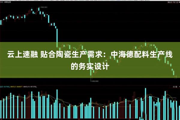 云上速融 贴合陶瓷生产需求:中海德配料生产线的务实设计
