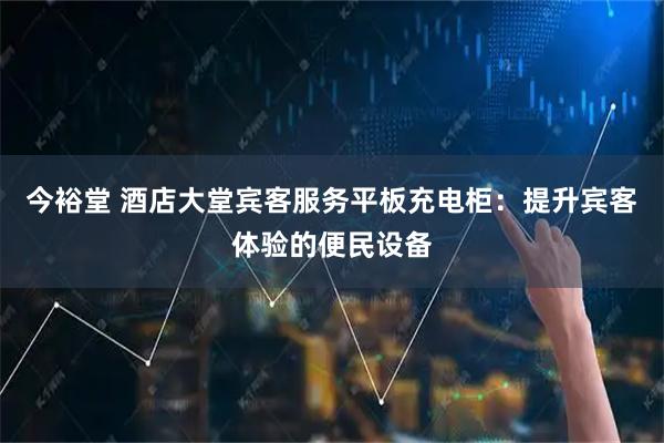 今裕堂 酒店大堂宾客服务平板充电柜：提升宾客体验的便民设备