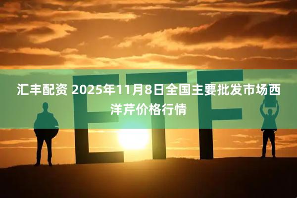 汇丰配资 2025年11月8日全国主要批发市场西洋芹价格行情