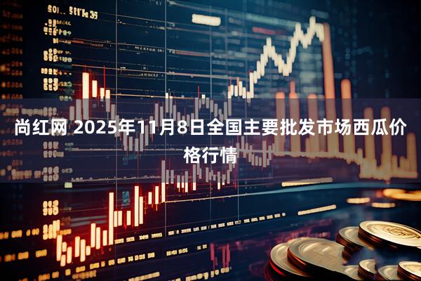 尚红网 2025年11月8日全国主要批发市场西瓜价格行情