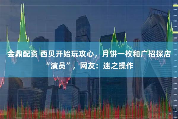 金鼎配资 西贝开始玩攻心，月饼一枚和广招探店“演员”，网友：迷之操作