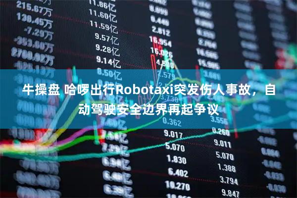 牛操盘 哈啰出行Robotaxi突发伤人事故,自动驾驶安全边界再起争议
