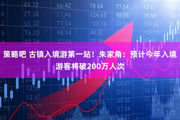 策略吧 古镇入境游第一站！朱家角：预计今年入境游客将破200万人次