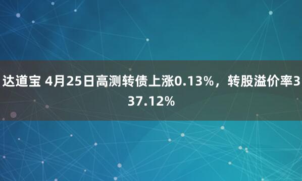 达道宝 4月25日高测转债上涨0.13%，转股溢价率337.12%