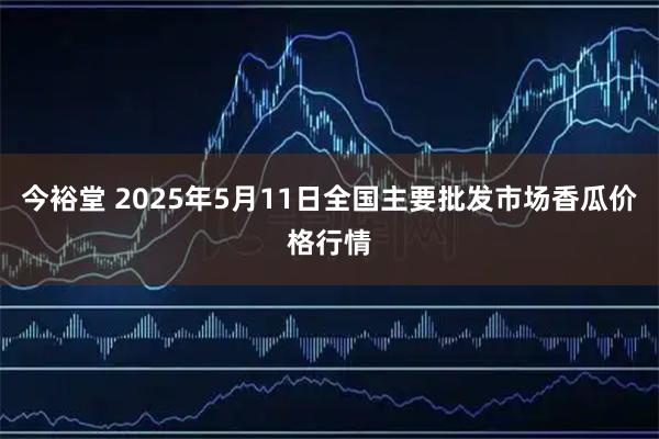 今裕堂 2025年5月11日全国主要批发市场香瓜价格行情