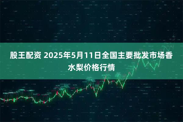 股王配资 2025年5月11日全国主要批发市场香水梨价格行情