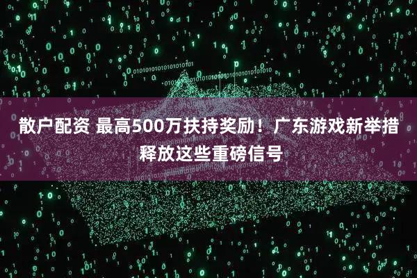 散户配资 最高500万扶持奖励！广东游戏新举措 释放这些重磅信号