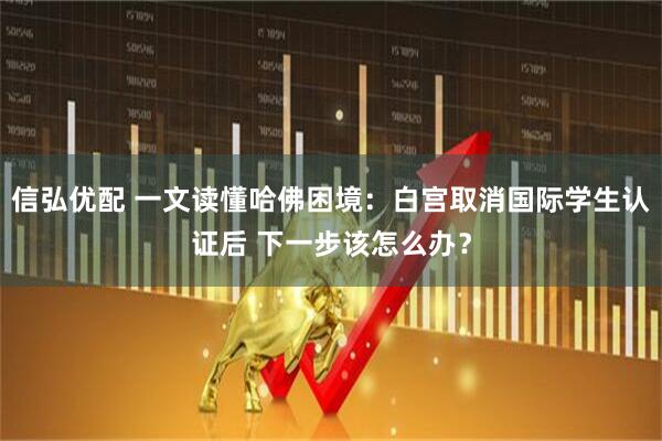 信弘优配 一文读懂哈佛困境：白宫取消国际学生认证后 下一步该怎么办？