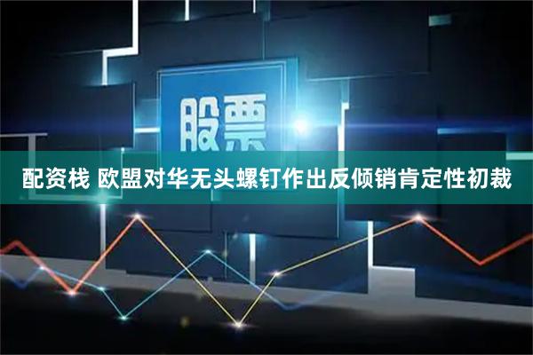 配资栈 欧盟对华无头螺钉作出反倾销肯定性初裁