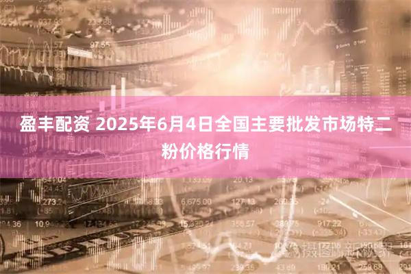 盈丰配资 2025年6月4日全国主要批发市场特二粉价格行情