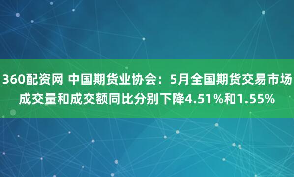360配资网 中国期货业协会：5月全国期货交易市场成交量和成交额同比分别下降4.51%和1.55%