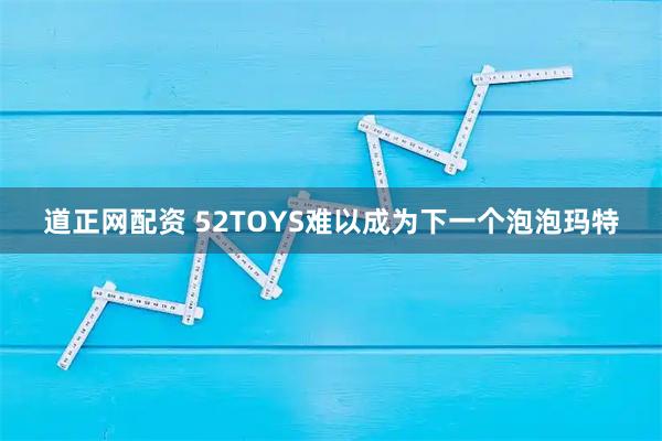 道正网配资 52TOYS难以成为下一个泡泡玛特