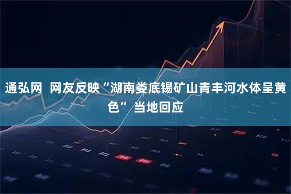 通弘网  网友反映“湖南娄底锡矿山青丰河水体呈黄色” 当地回应