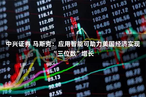 中兴证券 马斯克：应用智能可助力美国经济实现“三位数”增长