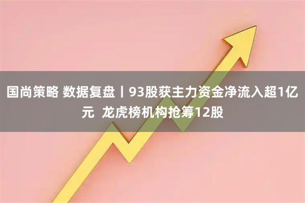 国尚策略 数据复盘丨93股获主力资金净流入超1亿元  龙虎榜机构抢筹12股
