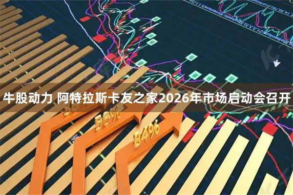 牛股动力 阿特拉斯卡友之家2026年市场启动会召开