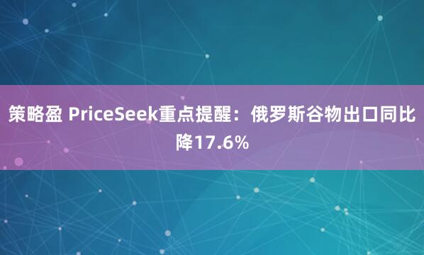 策略盈 PriceSeek重点提醒：俄罗斯谷物出口同比降17.6%