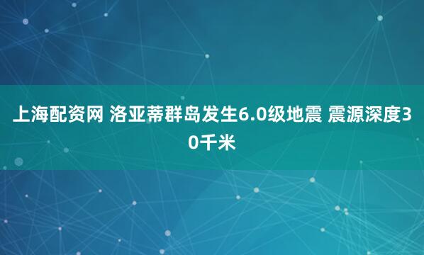 上海配资网 洛亚蒂群岛发生6.0级地震 震源深度30千米