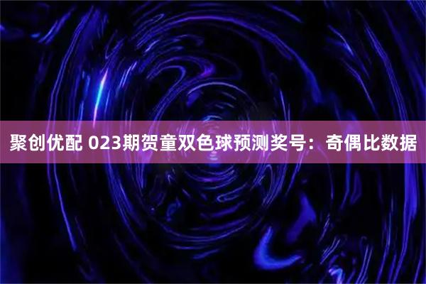 聚创优配 023期贺童双色球预测奖号：奇偶比数据