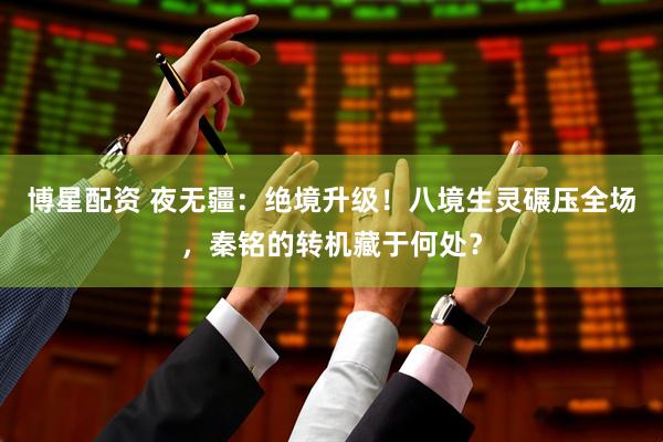 博星配资 夜无疆：绝境升级！八境生灵碾压全场，秦铭的转机藏于何处？