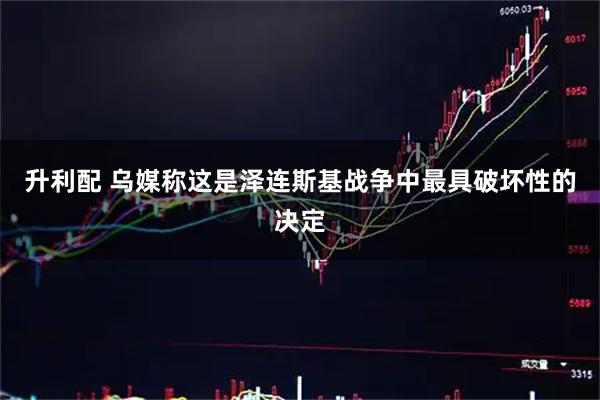 升利配 乌媒称这是泽连斯基战争中最具破坏性的决定