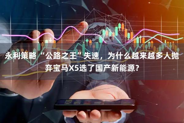 永利策略 “公路之王”失速，为什么越来越多人抛弃宝马X5选了国产新能源？