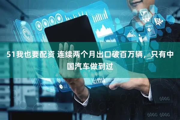51我也要配资 连续两个月出口破百万辆，只有中国汽车做到过
