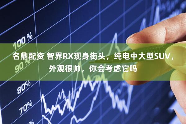 名鼎配资 智界RX现身街头，纯电中大型SUV，外观很帅，你会考虑它吗