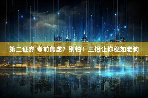 第二证券 考前焦虑？别怕！三招让你稳如老狗