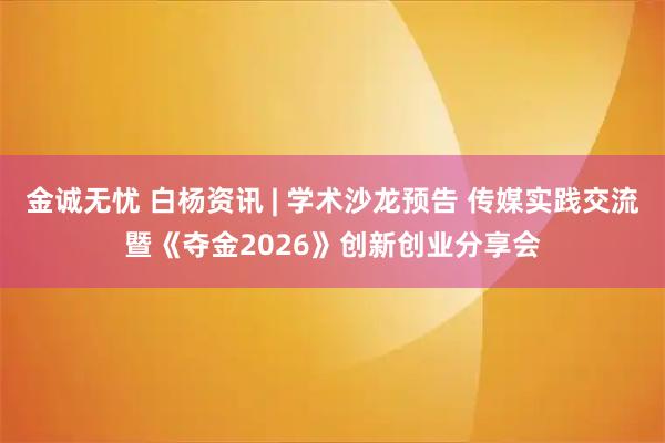 金诚无忧 白杨资讯 | 学术沙龙预告 传媒实践交流暨《夺金2026》创新创业分享会