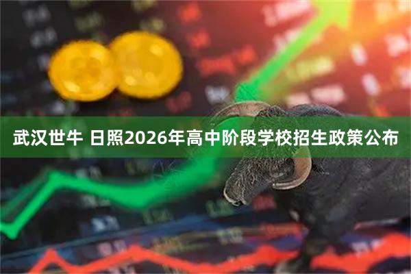 武汉世牛 日照2026年高中阶段学校招生政策公布